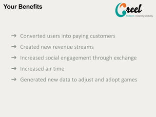 Your Benefits
? Converted users into paying customers
? Created new revenue streams
? Increased social engagement through exchange
? Increased air time
? Generated new data to adjust and adopt games
 