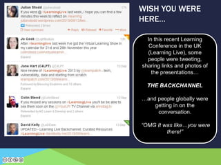 WISH YOU WERE
HERE…
In this recent Learning
Conference in the UK
(Learning Live), some
people were tweeting,
sharing links and photos of
the presentations…
THE BACKCHANNEL
…and people globally were
getting in on the
conversation.
“OMG It was like…you were
there!”
 