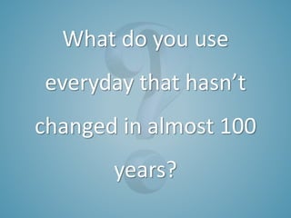 What do you use
everyday that hasn’t
changed in almost 100
years?
 