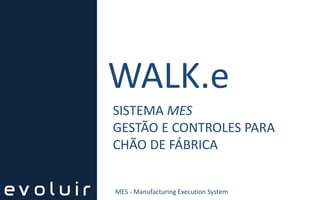 WALK.e
SISTEMA MES
GESTÃO E CONTROLES PARA
CHÃO DE FÁBRICA
MES - Manufacturing Execution System
 