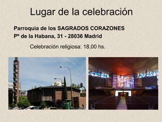 Lugar de la celebración
Parroquia de los SAGRADOS CORAZONES
Pº de la Habana, 31 - 28036 Madrid
Celebración religiosa: 18,00 hs.
 