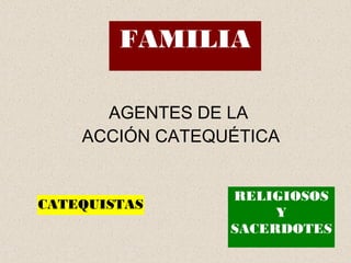 AGENTES DE LA
ACCIÓN CATEQUÉTICA
FAMILIA
CATEQUISTAS
RELIGIOSOS
Y
SACERDOTES
 