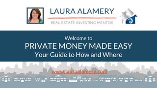 Welcome to
PRIVATE MONEY MADE EASY
Your Guide to How and Where
www.lauraalamery.com
 