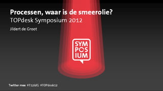 Processen, waar is de smeerolie?
TOPdesk Symposium 2012
Jildert de Groot




Twitter mee #T12JdG #TOPdesk12
 