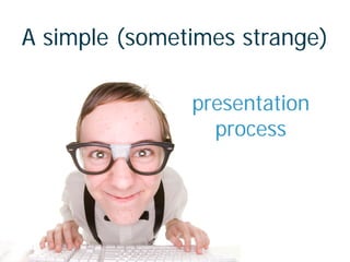A simple (sometimes strange)
presentation
process
 