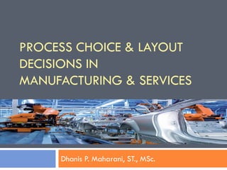 PROCESS CHOICE & LAYOUT
DECISIONS IN
MANUFACTURING & SERVICES
Dhanis P. Maharani, ST., MSc.
 
