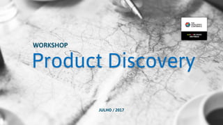 Product Discovery
WORKSHOP
JULHO / 2017
 