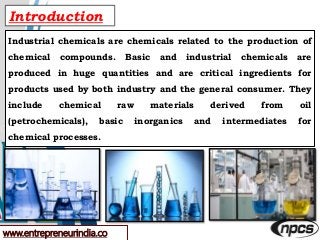 www.entrepreneurindia.co
Introduction
Industrial chemicals are chemicals related to the production of
chemical compounds. ...