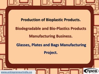 www.entrepreneurindia.co
Production of Bioplastic Products.
Biodegradable and Bio-Plastics Products
Manufacturing Business.
Glasses, Plates and Bags Manufacturing
Project.
 