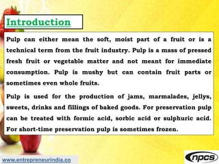 www.entrepreneurindia.co
Introduction
Pulp can either mean the soft, moist part of a fruit or is a
technical term from the...