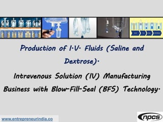 www.entrepreneurindia.co
Production of I.V. Fluids (Saline and
Dextrose).
Intravenous Solution (IV) Manufacturing
Business with Blow-Fill-Seal (BFS) Technology.
 