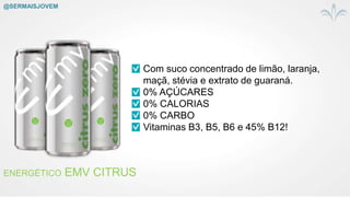 ENERGÉTICO EMV CITRUS
Com suco concentrado de limão, laranja,
maçã, stévia e extrato de guaraná.
0% AÇÚCARES
0% CALORIAS
0% CARBO
Vitaminas B3, B5, B6 e 45% B12!
@SERMAISJOVEM
 