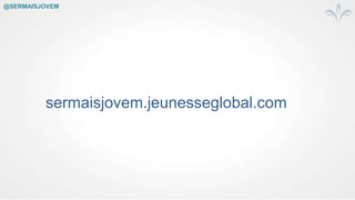 sermaisjovem.jeunesseglobal.com
@SERMAISJOVEM
 