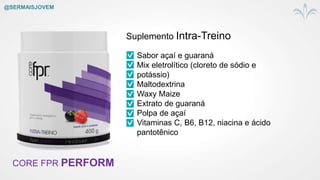 CORE FPR PERFORM
Suplemento Intra-Treino
Sabor açaí e guaraná
Mix eletrolítico (cloreto de sódio e
potássio)
Maltodextrina
Waxy Maize
Extrato de guaraná
Polpa de açaí
Vitaminas C, B6, B12, niacina e ácido
pantotênico
@SERMAISJOVEM
 