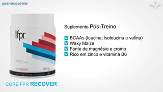 CORE FPR RECOVER
Suplemento Pós-Treino
BCAAs (leucina, isoleucina e valina)
Waxy Maize
Fonte de magnésio e cromo
Rico em zinco e vitamina B6
@SERMAISJOVEM
 