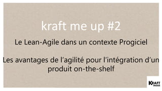 kraft me up #2
Le Lean-Agile dans un contexte Progiciel
Les avantages de l’agilité pour l’intégration d’un
produit on-the-shelf
 