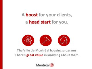 A boost for your clients,
a head start for you.
The Ville de Montréal housing programs:
There’s great value in knowing about them.
 