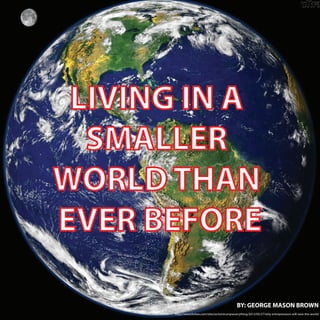 http://www.forbes.com/sites/actiontrumpseverything/2012/05/27/why-entrepreneurs-will-save-the-world/
LIVING IN A
SMALLER
WORLD THAN
EVER BEFORE
BY: GEORGE MASON BROWN
 