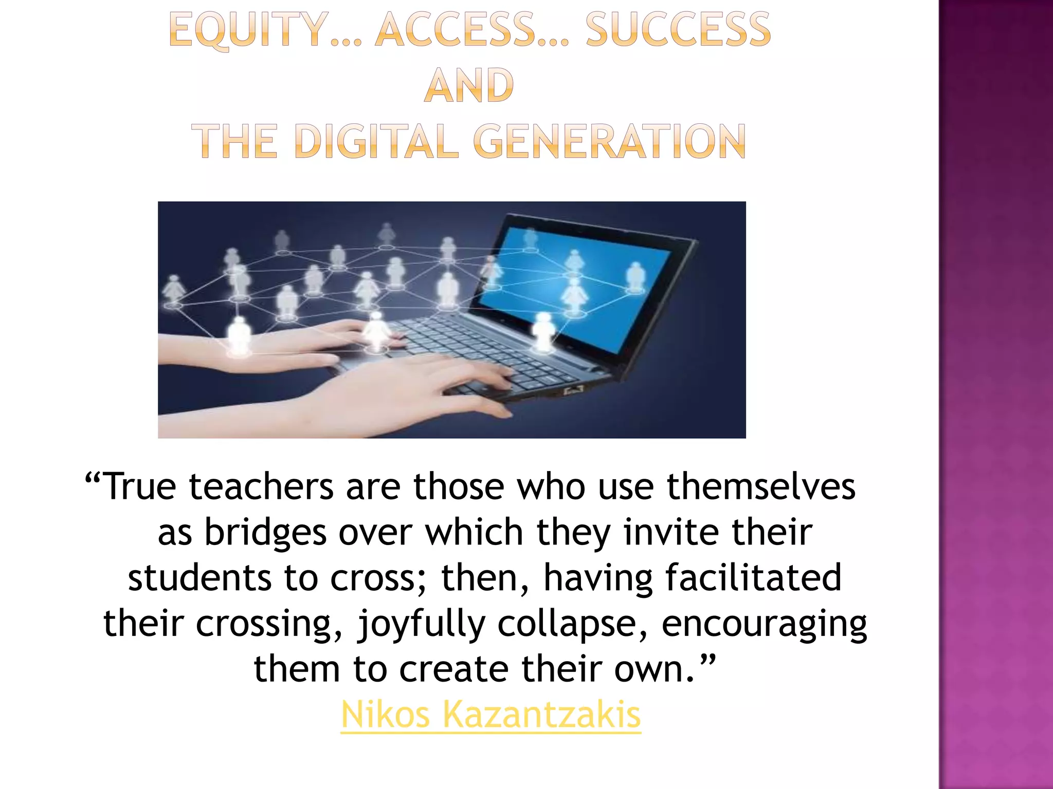 “True teachers are those who use themselves
    as bridges over which they invite their
  students to cross; then, having facilitated
 their crossing, joyfully collapse, encouraging
          them to create their own.”
                Nikos Kazantzakis
 