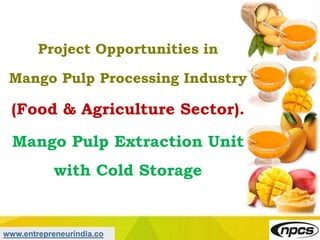 www.entrepreneurindia.co
Project Opportunities in
Mango Pulp Processing Industry
(Food & Agriculture Sector).
Mango Pulp Extraction Unit
with Cold Storage
 