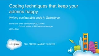 Coding techniques that keep your
admins happy
Writing configurable code in Salesforce
Roy Gilad, Israel Salesforce DUG, Leader
Conduit Mobile, CRM Solutions Manager
@RoyGilad

 