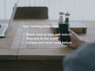 Your hashtag should be:
– Short, easy to type and search
– Relevant to the event
– Unique and never used before
