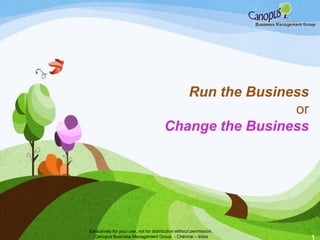 Run the Business
or
Change the Business
Exclusively for your use, not for distribution without permission.
Canopus Business Management Group - Chennai – India
 