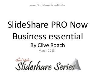www.Socialmediajedi.info




SlideShare PRO Now
 Business essential
     By Clive Roach
           March 2013
 