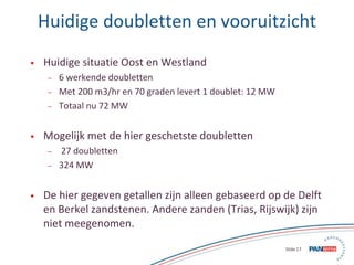 17 Slide 17
Huidige doubletten en vooruitzicht
• Huidige situatie Oost en Westland
– 6 werkende doubletten
– Met 200 m3/hr...