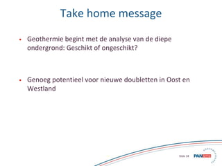 18 Slide 18
Take home message
• Geothermie begint met de analyse van de diepe
ondergrond: Geschikt of ongeschikt?
• Genoeg...