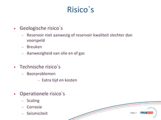 7 Slide 7
Risico`s
• Geologische risico`s
– Reservoir niet aanwezig of reservoir kwaliteit slechter dan
voorspeld
– Breuke...