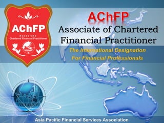 Associate of Chartered
          Financial Practitioner
               The International Designation
                For Financial Professionals




Asia Pacific Financial Services Association
 