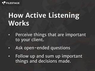 How Active Listening
Works
• Perceive things that are
important to your client.
• Ask open-ended questions
• Follow up and...