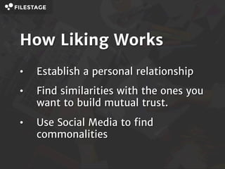 How Liking Works
• Establish a personal relationship
• Find similarities with the ones
you want to build mutual trust.
• U...