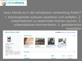 wozu könnte es in der schulpraxis verwendung finden? 1. themengebiete zuhause repetieren und vertiefen, 2. präsentationen zu bestimmten themen suchen, 3. präsentationen kommentieren. 4. gestalterische inspiriation 