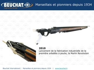 Marseillais et pionniers depuis 1934




                                              2010
                                              Lancement de la fabrication industrielle de la
                                              première arbalète à poulie, la Marlin Revolution




Beuchat International |   Marseillais et pionniers depuis 1934   |   www.beuchat.fr
 