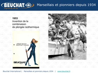 Marseillais et pionniers depuis 1934



           1953
           Invention de la
           combinaison
           de plongée isothermique




Beuchat International |   Marseillais et pionniers depuis 1934   |   www.beuchat.fr
 