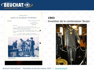 1963
                                                          Invention de la combinaison Tarzan




Beuchat International |   Marseillais et pionniers depuis 1934   |   www.beuchat.fr
 