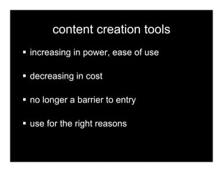 content creation tools
increasing in power, ease of use

decreasing in cost

no longer a barrier to entry

use for the rig...