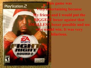 This game was
Very entertaining because
My friend and I would put the
BIGGEST boxer against that
SMALLEST boxer possible and see
who would win. It was very
hilarious.
 
