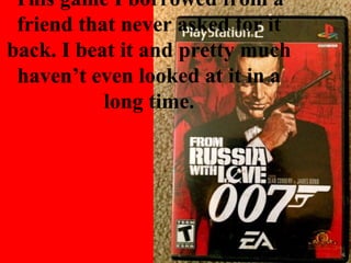 This game I borrowed from a
friend that never asked for it
back. I beat it and pretty much
haven’t even looked at it in a
long time.
 