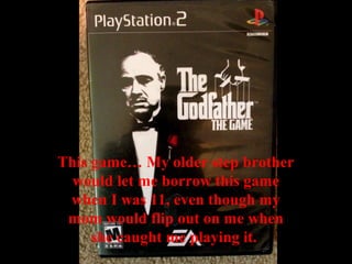 This game… My older step brother
would let me borrow this game
when I was 11, even though my
mom would flip out on me when
she caught me playing it.
 