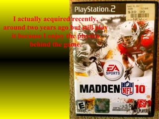 I actually acquired recently,
around two years ago but still play
it because I enjoy the physics
behind the game.
 