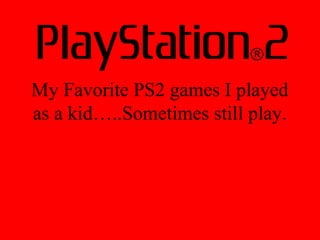 My Favorite PS2 games I played
as a kid…..Sometimes still play.
 