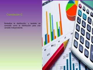Correlación C
Simboliza la distribución, y también es
conocida como la distribución para una
variable independiente.
 