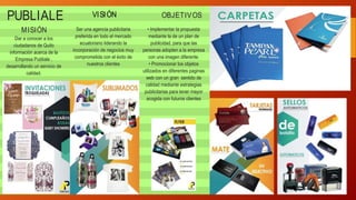 PUBLIALE
MISIÓN
Dar a conocer a los
ciudadanos de Quito
información acerca de la
Empresa Publiale ,
desarrollando un servicio de
calidad.
VISIÓN
Ser una agencia publicitaria
preferida en todo el mercado
ecuatoriano liderando la
incorporación de negocios muy
comprometida con el éxito de
nuestros clientes
OBJETIVOS
• Implementar la propuesta
mediante la de un plan de
publicidad, para que las
personas adopten a la empresa
con una imagen diferente.
• Promocionar los objetos
utilizados en diferentes paginas
web con un gran sentido de
calidad mediante estrategias
publicitarias para tener mayor
acogida con futuros clientes