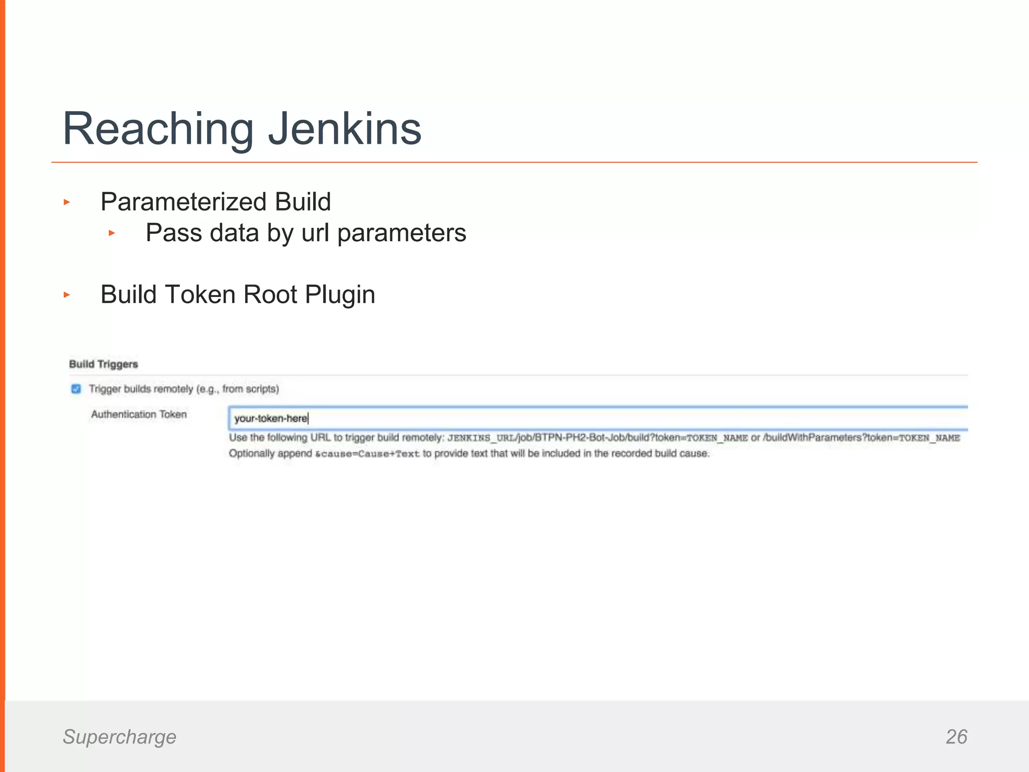 Reaching Jenkins
‣ Parameterized Build
‣ Pass data by url parameters
‣ Build Token Root Plugin
Supercharge 26
 