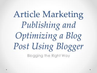 Article Marketing
Publishing and
Optimizing a Blog
Post Using Blogger
Blogging the Right Way
 