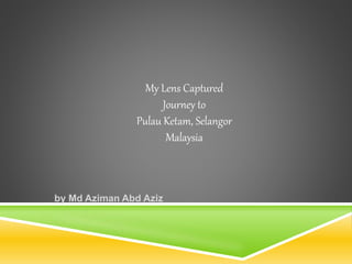 My Lens Captured 
Journey to 
Pulau Ketam, Selangor 
by Md Aziman Abd Aziz 
Malaysia 
 