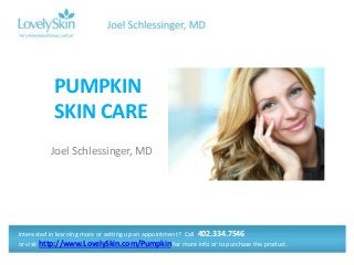 Joel Schlessinger, MD
PUMPKIN
SKIN CARE
Interested in learning more or setting up an appointment? Call 402.334.7546
or visit http://www.LovelySkin.com/Pumpkin for more info or to purchase the product.
 